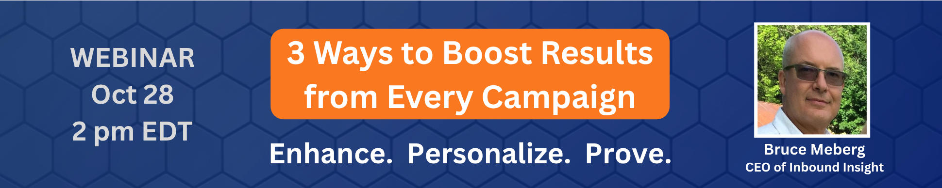 Webinar October 28 at 2 pm Eastern — 3 Ways to Boost Results from Every Campaign: Enhance. Personalize. Prove. with Bruce Meberg, CEO of Inbound Insight