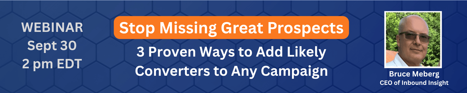 Webinar September 30 at 2 pm Eastern — Stop Missing Great Prospects: 3 Proven Ways to Add Likely Converters to Any Campaign with Bruce Meberg, CEO of Inbound Insight